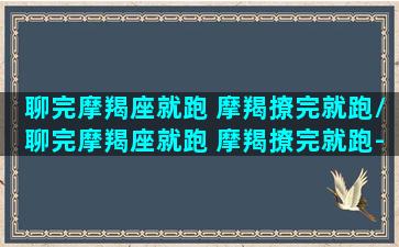 聊完摩羯座就跑 摩羯撩完就跑/聊完摩羯座就跑 摩羯撩完就跑-我的网站